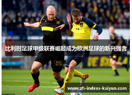 比利时足球甲级联赛崛起成为欧洲足球的新兴强者