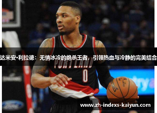 达米安·利拉德：无情冰冷的绝杀王者，引领热血与冷静的完美结合